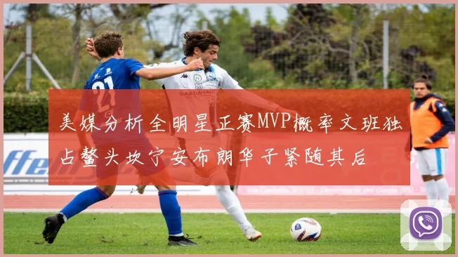 美媒分析全明星正赛MVP概率文班独占鳌头坎宁安布朗华子紧随其后