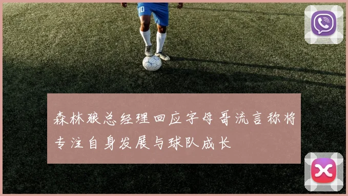森林狼总经理回应字母哥流言称将专注自身发展与球队成长