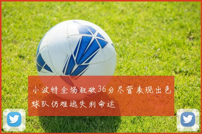 小波特全场狂砍36分尽管表现出色球队仍难逃失利命运
