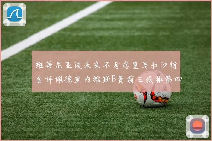 维蒂尼亚谈未来不考虑皇马和沙特自评佩德里内维斯B费前三我排第四
