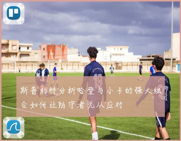 斯普利特分析哈登与小卡的强大组合如何让防守者无从应对