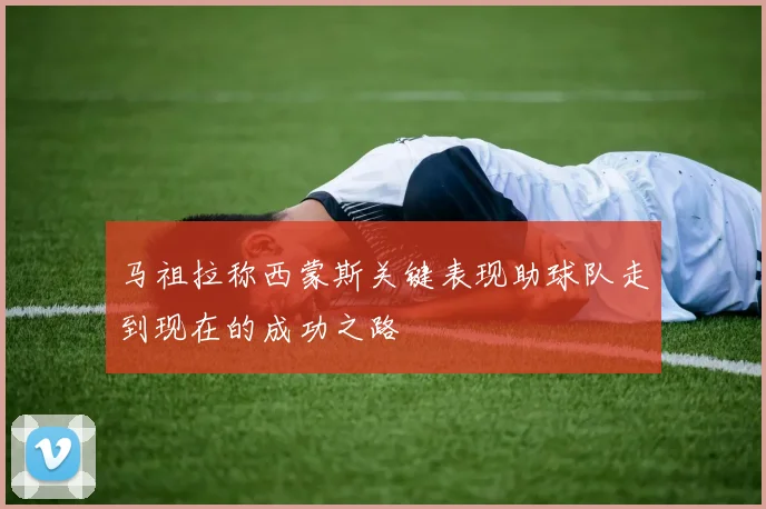 马祖拉称西蒙斯关键表现助球队走到现在的成功之路