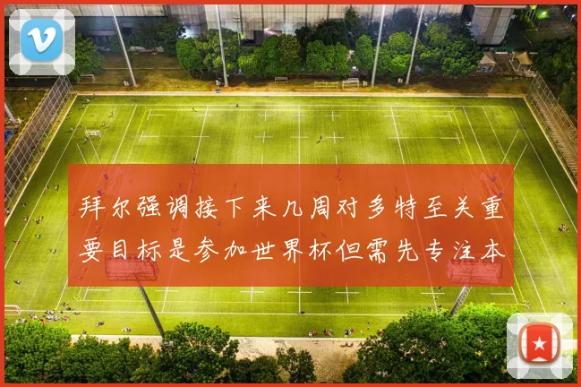 拜尔强调接下来几周对多特至关重要目标是参加世界杯但需先专注本赛季表现