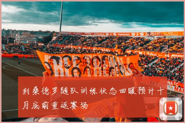 利桑德罗随队训练状态回暖预计十月底前重返赛场