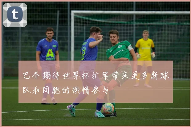 巴乔期待世界杯扩军带来更多新球队和同胞的热情参与