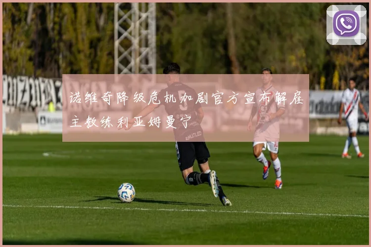 诺维奇降级危机加剧官方宣布解雇主教练利亚姆曼宁