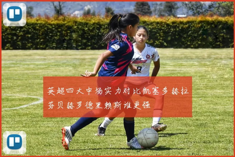 英超四大中场实力对比凯塞多赫拉芬贝赫罗德里赖斯谁更强