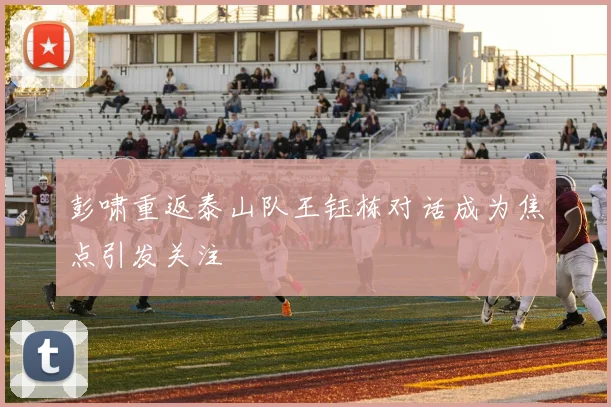 彭啸重返泰山队王钰栋对话成为焦点引发关注