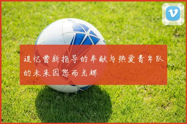 追忆曹新指导的奉献与热爱青年队的未来因您而光辉