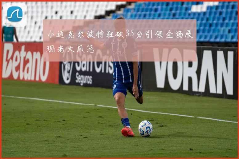 小迈克尔波特狂砍35分引领全场展现老大风范