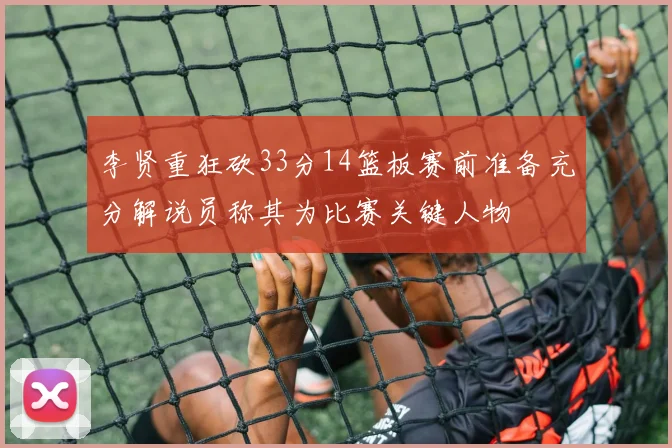 李贤重狂砍33分14篮板赛前准备充分解说员称其为比赛关键人物
