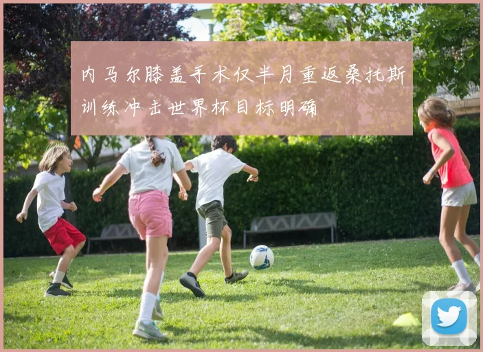 内马尔膝盖手术仅半月重返桑托斯训练冲击世界杯目标明确