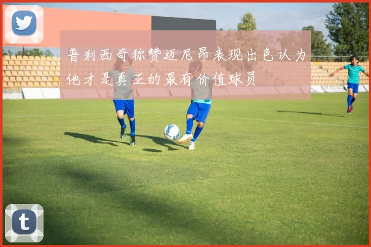 普利西奇称赞迈尼昂表现出色认为他才是真正的最有价值球员