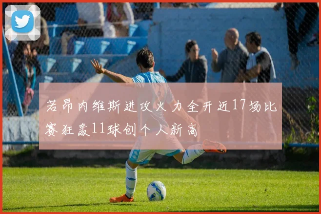 若昂内维斯进攻火力全开近17场比赛狂轰11球创个人新高