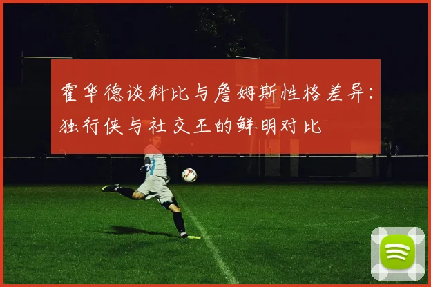 霍华德谈科比与詹姆斯性格差异：独行侠与社交王的鲜明对比