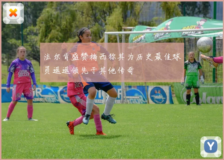 法尔肯盛赞梅西称其为历史最佳球员遥遥领先于其他传奇