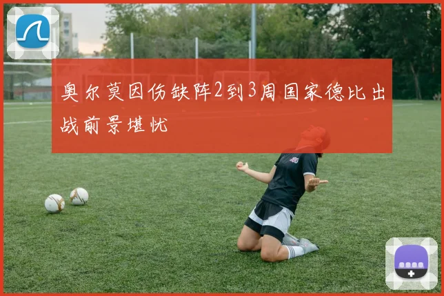 奥尔莫因伤缺阵2到3周国家德比出战前景堪忧