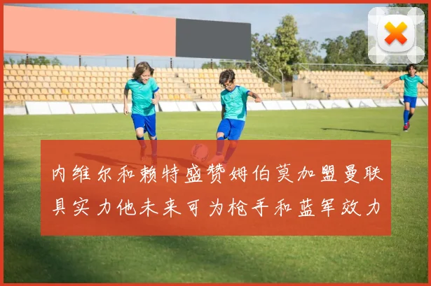 内维尔和赖特盛赞姆伯莫加盟曼联具实力他未来可为枪手和蓝军效力