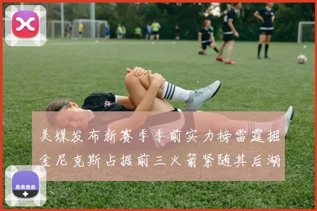 美媒发布新赛季季前实力榜雷霆掘金尼克斯占据前三火箭紧随其后湖人位列第七