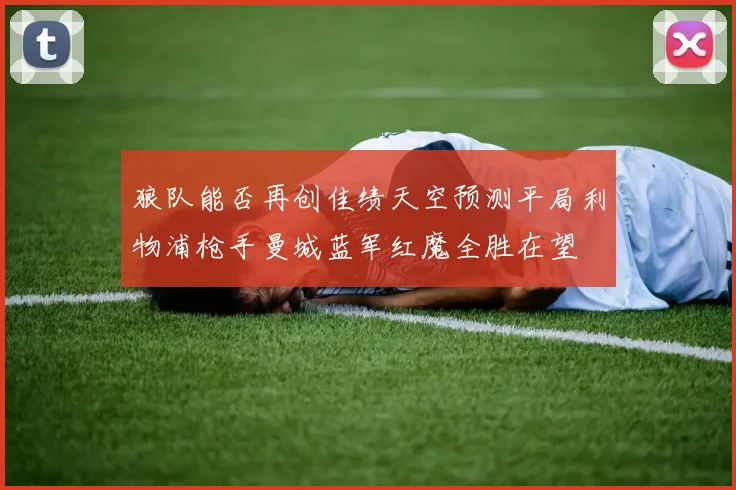 狼队能否再创佳绩天空预测平局利物浦枪手曼城蓝军红魔全胜在望