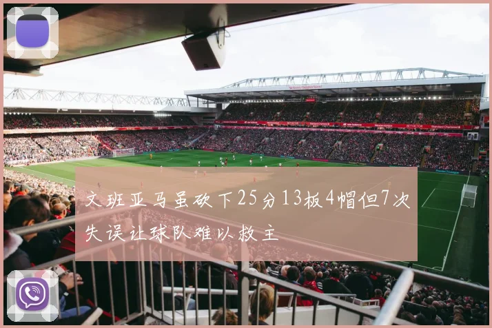 文班亚马虽砍下25分13板4帽但7次失误让球队难以救主