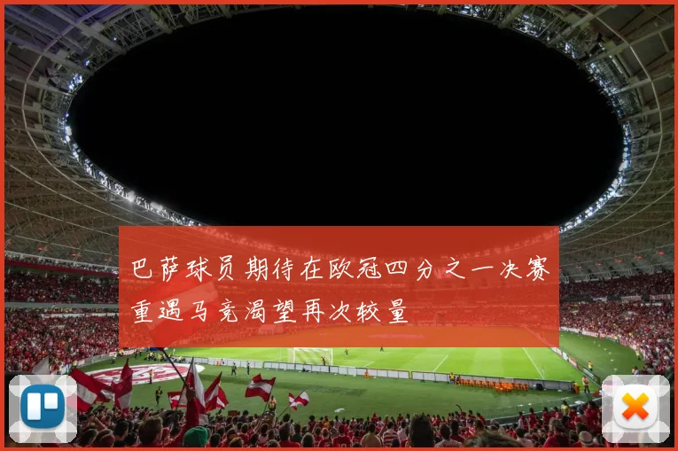 巴萨球员期待在欧冠四分之一决赛重遇马竞渴望再次较量