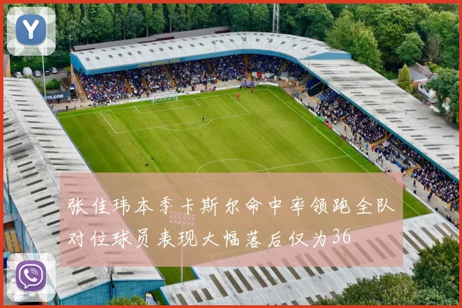 张佳玮本季卡斯尔命中率领跑全队对位球员表现大幅落后仅为36