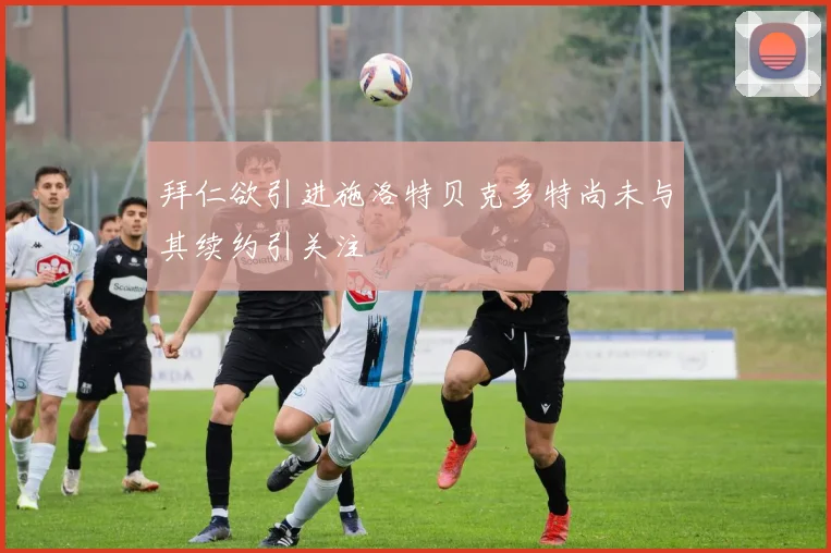 拜仁欲引进施洛特贝克多特尚未与其续约引关注