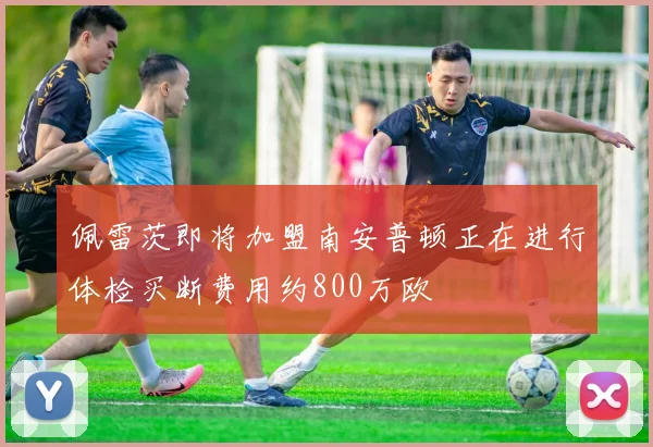 佩雷茨即将加盟南安普顿正在进行体检买断费用约800万欧