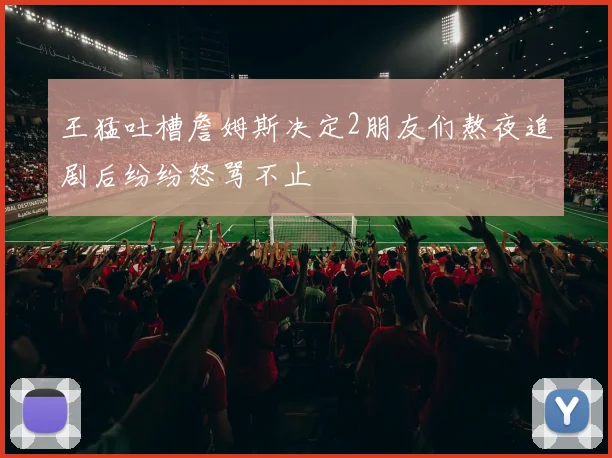 王猛吐槽詹姆斯决定2朋友们熬夜追剧后纷纷怒骂不止