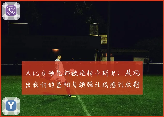大比分领先却被逆转卡斯尔：展现出我们的坚韧与顽强让我感到欣慰