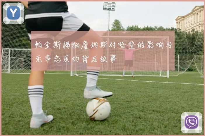 帕金斯揭秘詹姆斯对哈登的影响与竞争态度的背后故事