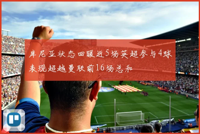 库尼亚状态回暖近5场英超参与4球表现超越曼联前16场总和