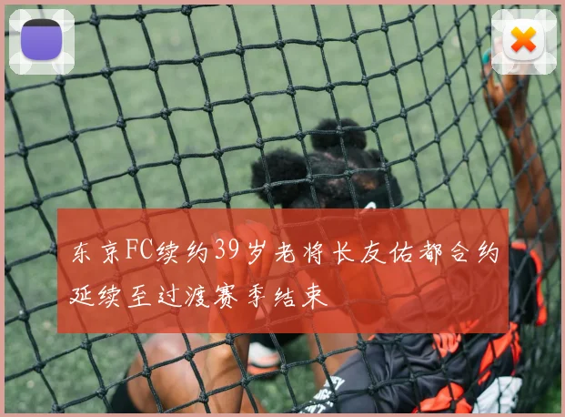 东京FC续约39岁老将长友佑都合约延续至过渡赛季结束