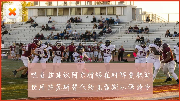 理查兹建议阿尔特塔在对阵曼联时使用热苏斯替代约克雷斯以保持冷静状态