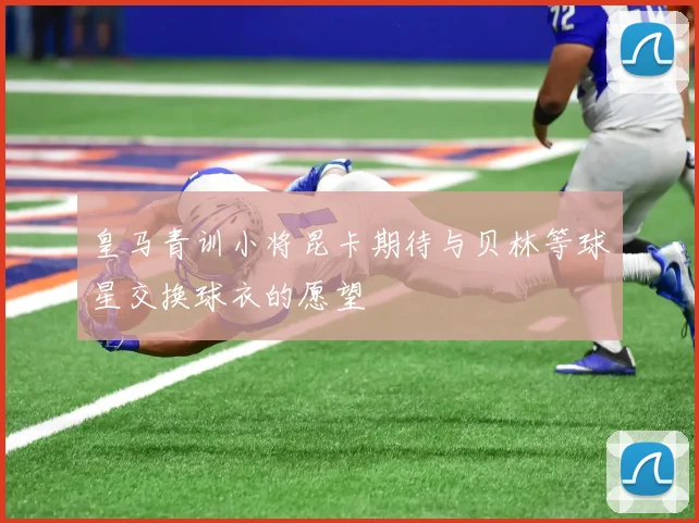 皇马青训小将昆卡期待与贝林等球星交换球衣的愿望