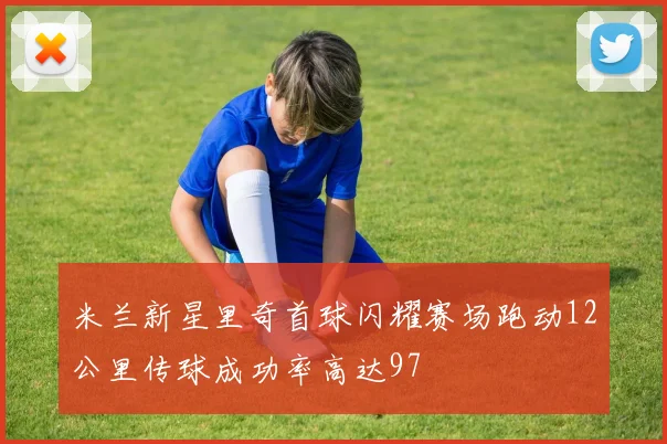 米兰新星里奇首球闪耀赛场跑动12公里传球成功率高达97