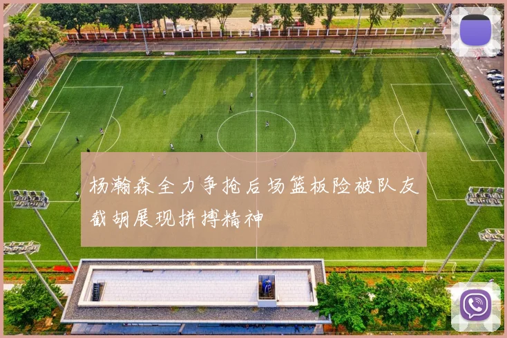 杨瀚森全力争抢后场篮板险被队友截胡展现拼搏精神