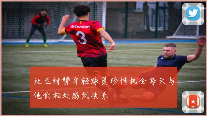 杜兰特赞年轻球员珍惜机会每天与他们相处感到快乐