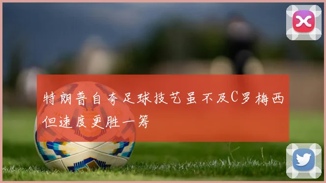 特朗普自夸足球技艺虽不及C罗梅西但速度更胜一筹