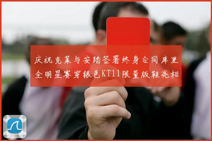 庆祝克莱与安踏签署终身合同库里全明星赛穿银色KT11限量版鞋亮相