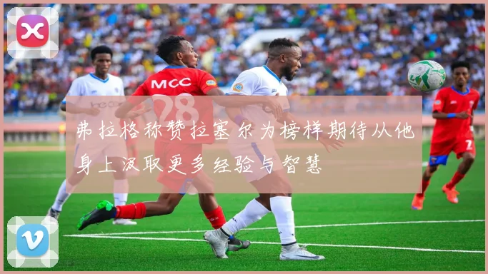 弗拉格称赞拉塞尔为榜样期待从他身上汲取更多经验与智慧