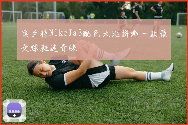 莫兰特NikeJa3配色大比拼哪一款最受球鞋迷青睐
