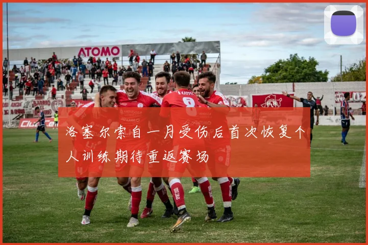 洛塞尔索自一月受伤后首次恢复个人训练期待重返赛场