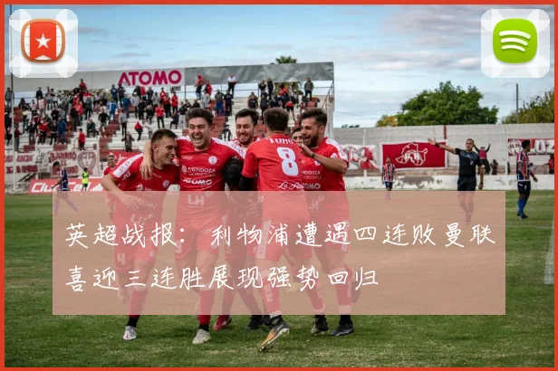 英超战报：利物浦遭遇四连败曼联喜迎三连胜展现强势回归