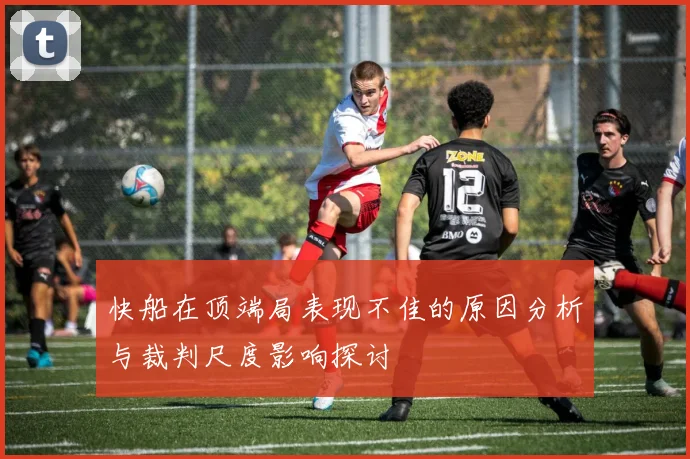 快船在顶端局表现不佳的原因分析与裁判尺度影响探讨
