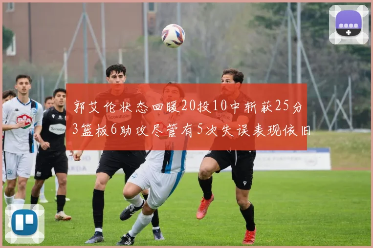 郭艾伦状态回暖20投10中斩获25分3篮板6助攻尽管有5次失误表现依旧可圈可点