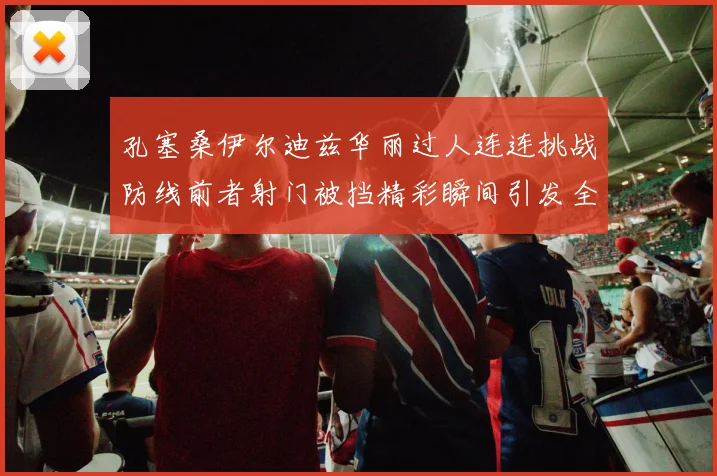 孔塞桑伊尔迪兹华丽过人连连挑战防线前者射门被挡精彩瞬间引发全场欢呼