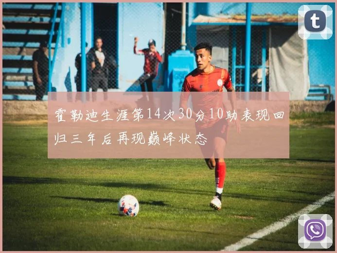 霍勒迪生涯第14次30分10助表现回归三年后再现巅峰状态