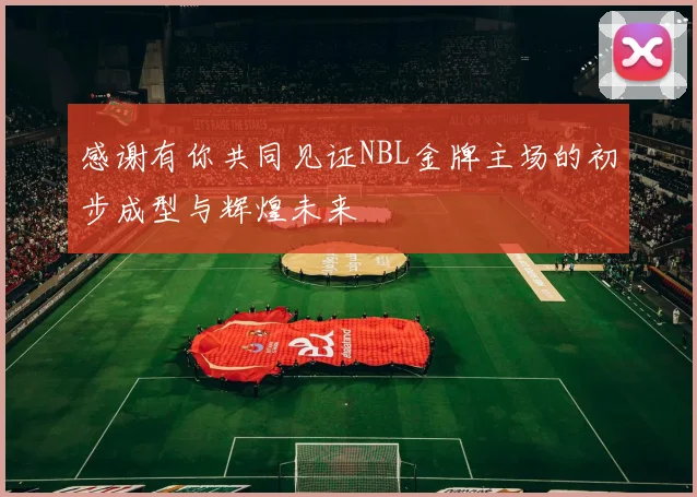 感谢有你共同见证NBL金牌主场的初步成型与辉煌未来